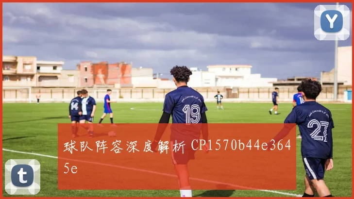球队阵容深度解析 CP1570b44e3645e