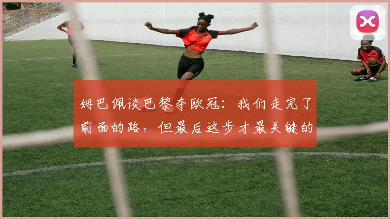 姆巴佩谈巴黎夺欧冠：我们走完了前面的路，但最后这步才最关键的