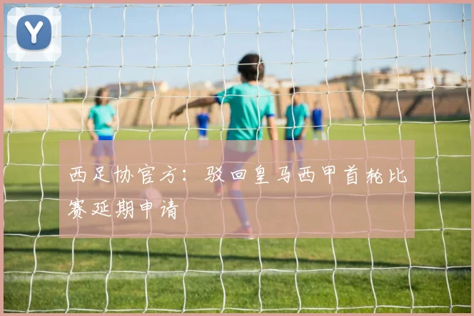 西足协官方：驳回皇马西甲首轮比赛延期申请