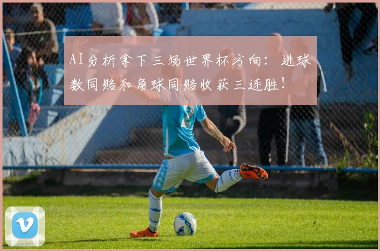 AI分析拿下三场世界杯方向：进球数同赔和角球同赔收获三连胜！