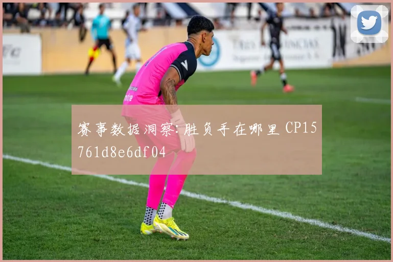 赛事数据洞察:胜负手在哪里 CP15761d8e6df04